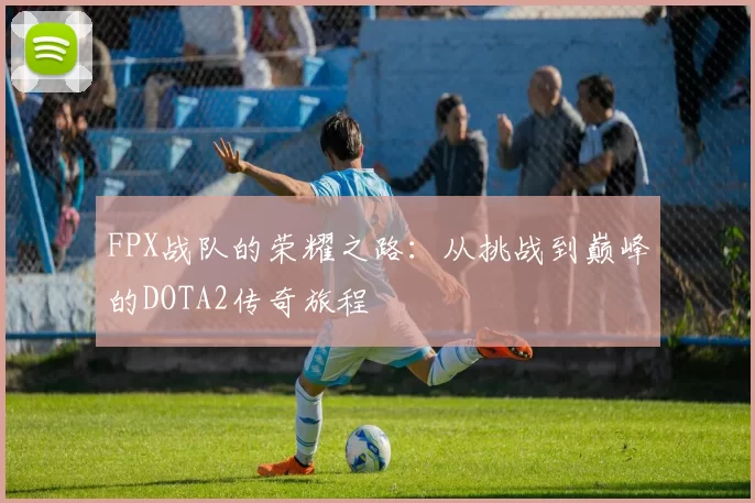 FPX战队的荣耀之路:从挑战到巅峰的DOTA2传奇旅程