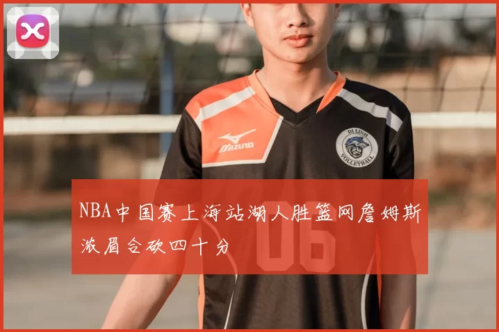 NBA中国赛上海站湖人胜篮网詹姆斯浓眉合砍四十分
