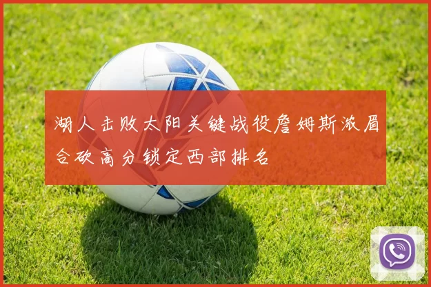 湖人击败太阳关键战役詹姆斯浓眉合砍高分锁定西部排名