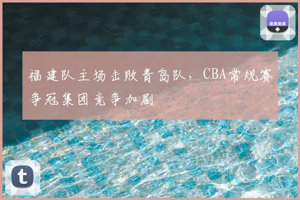 福建队主场击败青岛队，CBA常规赛争冠集团竞争加剧