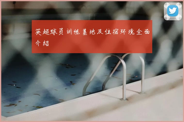英超球员训练基地及住宿环境全面介绍