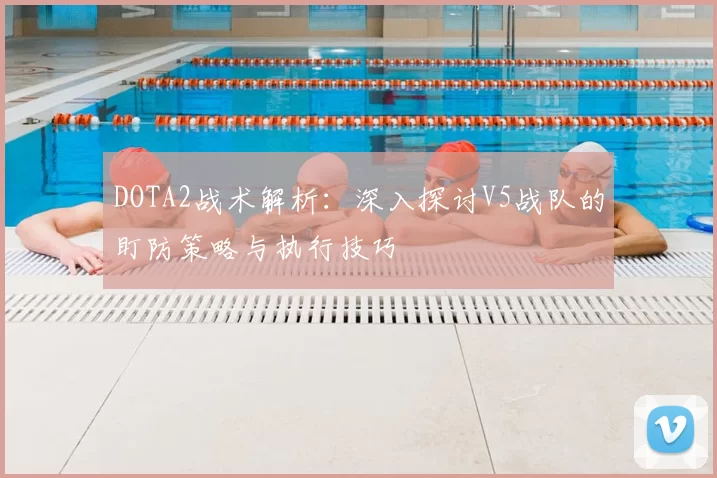 DOTA2战术解析：深入探讨V5战队的盯防策略与执行技巧