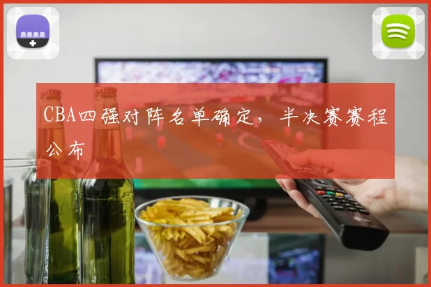 CBA四强对阵名单确定,半决赛赛程公布