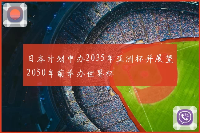 日本计划申办2035年亚洲杯并展望2050年前举办世界杯