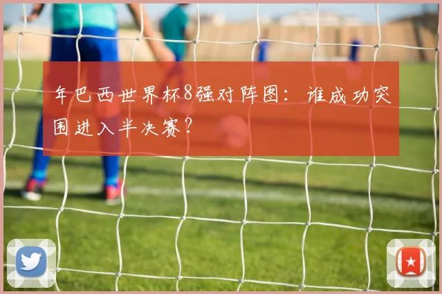年巴西世界杯8强对阵图：谁成功突围进入半决赛？