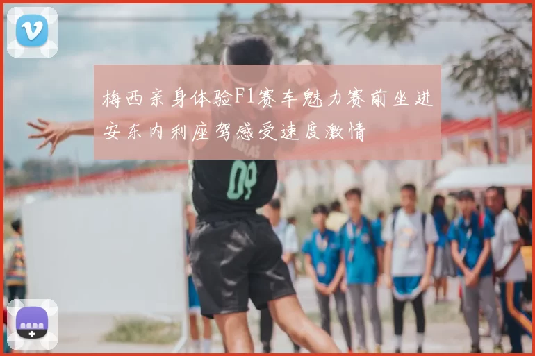 梅西亲身体验F1赛车魅力赛前坐进安东内利座驾感受速度激情
