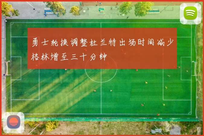 勇士轮换调整杜兰特出场时间减少格林增至三十分钟