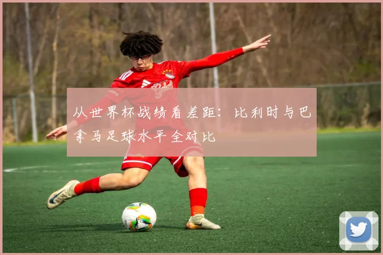 从世界杯战绩看差距:比利时与巴拿马足球水平全对比