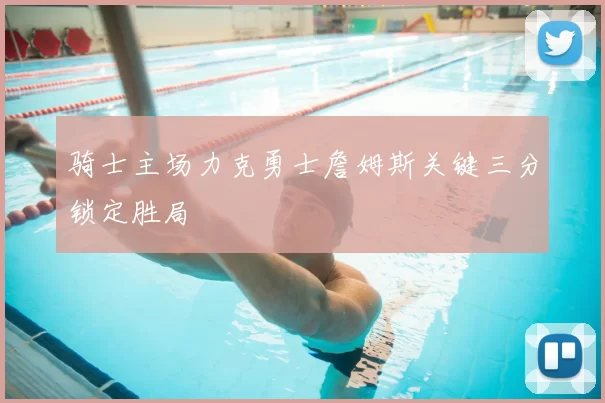 骑士主场力克勇士詹姆斯关键三分锁定胜局