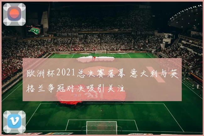 欧洲杯2021总决赛落幕 意大利与英格兰争冠对决吸引关注
