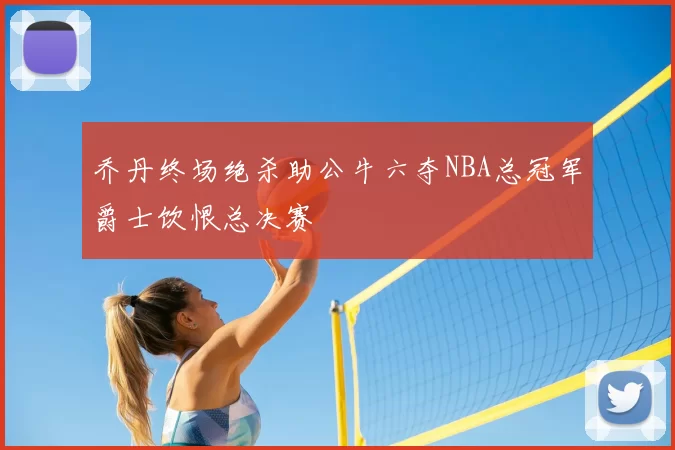 乔丹终场绝杀助公牛六夺NBA总冠军爵士饮恨总决赛