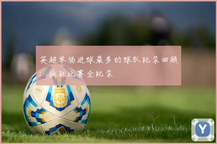 英超单场进球最多的球队纪录回顾:疯狂比赛全纪录