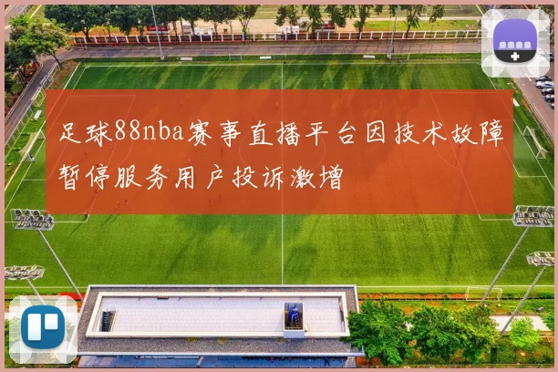 足球88nba赛事直播平台因技术故障暂停服务用户投诉激增