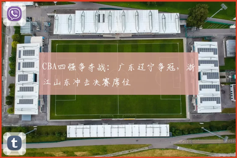 CBA四强争夺战：广东辽宁争冠，浙江山东冲击决赛席位