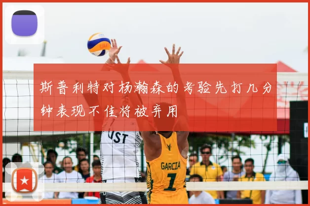 斯普利特对杨瀚森的考验先打几分钟表现不佳将被弃用