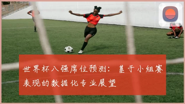世界杯八强席位预测:基于小组赛表现的数据化专业展望