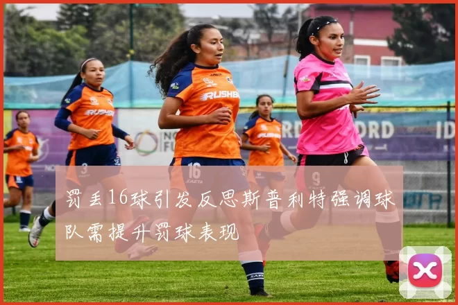 罚丢16球引发反思斯普利特强调球队需提升罚球表现