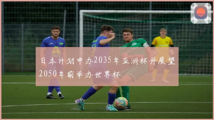 日本计划申办2035年亚洲杯并展望2050年前举办世界杯