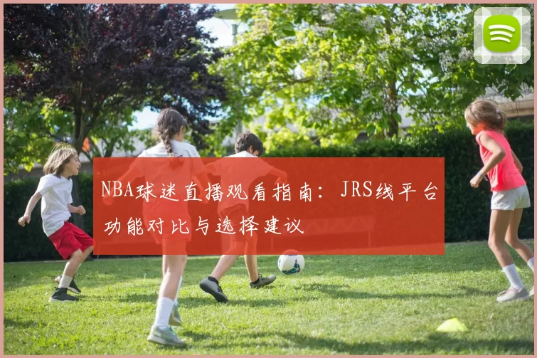 NBA球迷直播观看指南：JRS线平台功能对比与选择建议