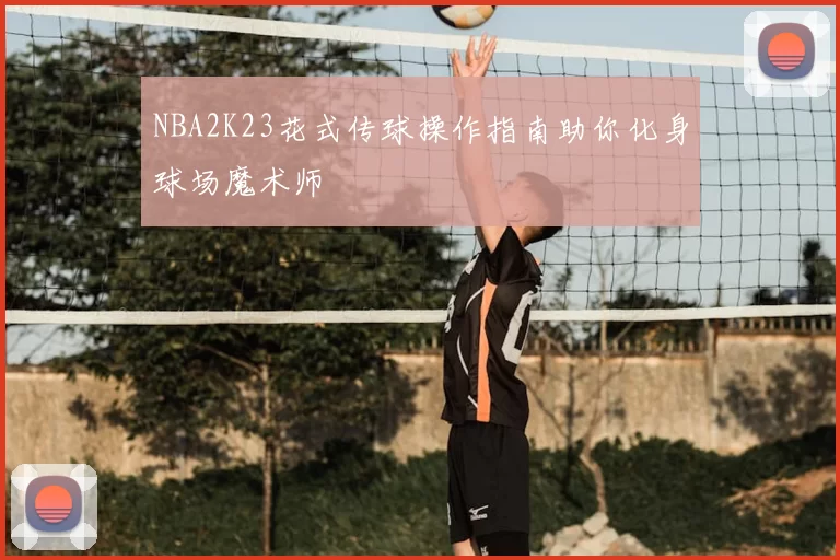 NBA2K23花式传球操作指南助你化身球场魔术师