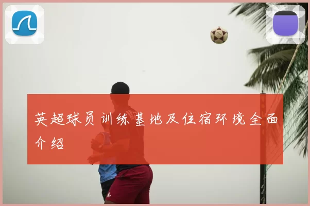 英超球员训练基地及住宿环境全面介绍