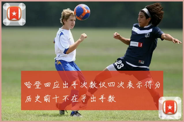哈登回应出手次数仅四次表示得分历史前十不在乎出手数