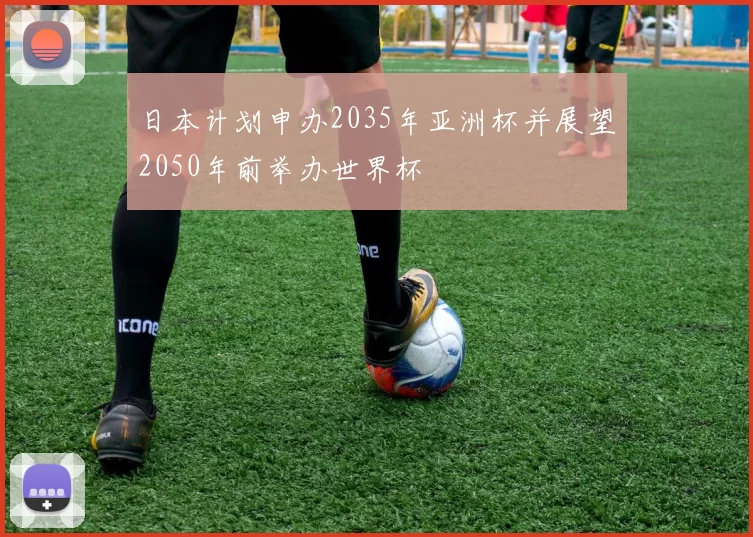 日本计划申办2035年亚洲杯并展望2050年前举办世界杯