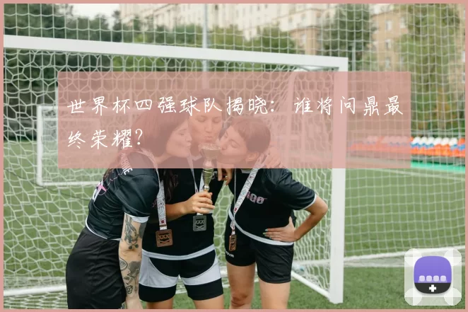 世界杯四强球队揭晓：谁将问鼎最终荣耀？