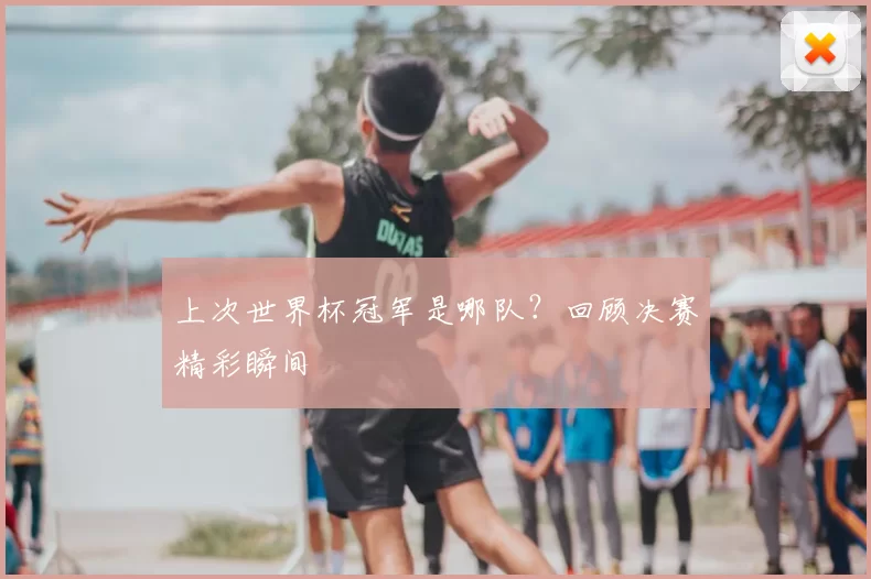上次世界杯冠军是哪队？回顾决赛精彩瞬间