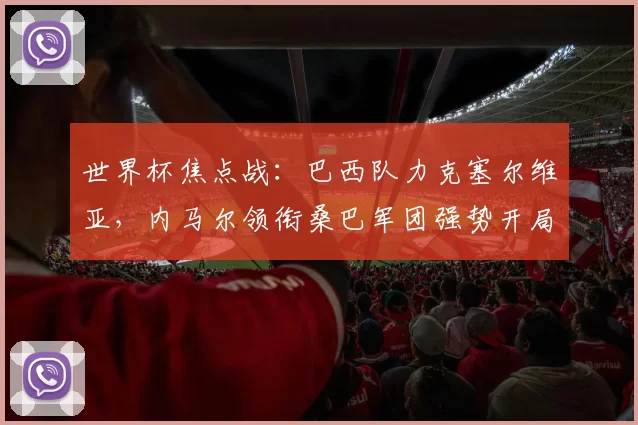 世界杯焦点战：巴西队力克塞尔维亚，内马尔领衔桑巴军团强势开局