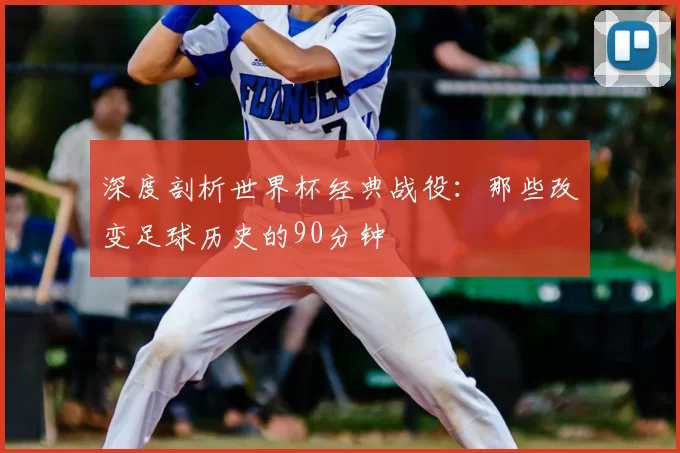 深度剖析世界杯经典战役:那些改变足球历史的90分钟