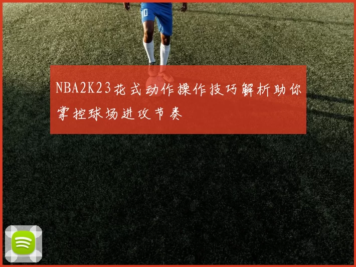 NBA2K23花式动作操作技巧解析助你掌控球场进攻节奏