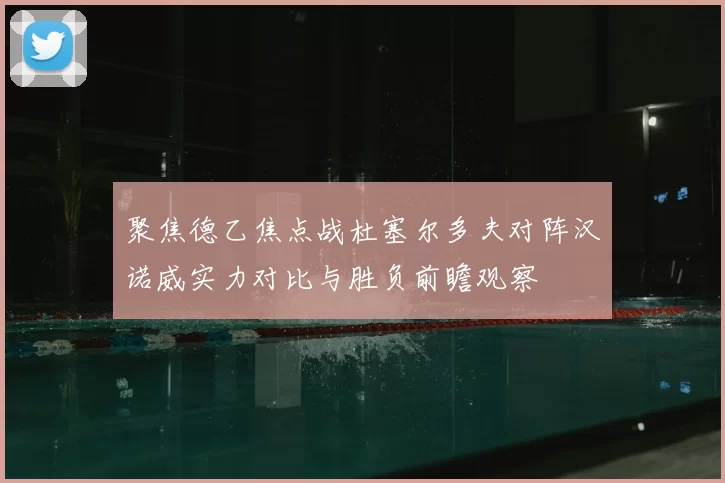 聚焦德乙焦点战杜塞尔多夫对阵汉诺威实力对比与胜负前瞻观察