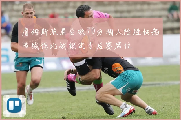 詹姆斯浓眉合砍70分湖人险胜快船洛城德比战锁定季后赛席位
