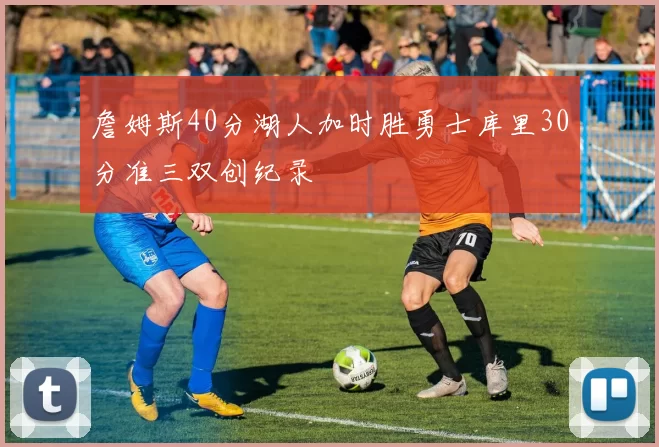 詹姆斯40分湖人加时胜勇士库里30分准三双创纪录