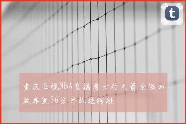 重庆卫视NBA直播勇士对火箭全场回放库里36分率队逆转胜