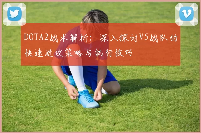 DOTA2战术解析：深入探讨V5战队的快速进攻策略与执行技巧