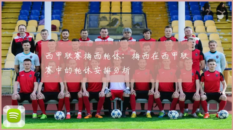 西甲联赛梅西轮休:梅西在西甲联赛中的轮休安排分析