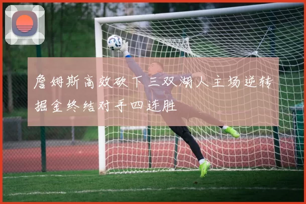 詹姆斯高效砍下三双湖人主场逆转掘金终结对手四连胜