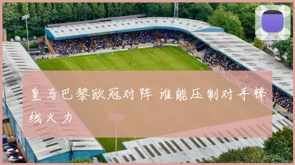 皇马巴黎欧冠对阵 谁能压制对手锋线火力