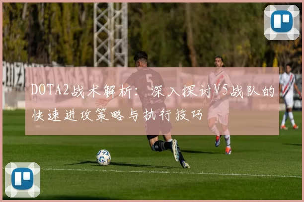 DOTA2战术解析：深入探讨V5战队的快速进攻策略与执行技巧