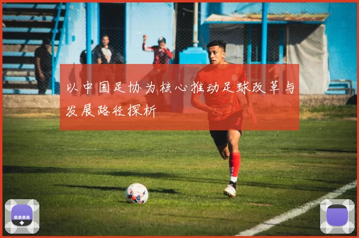 以中国足协为核心推动足球改革与发展路径探析