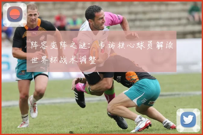阵容变阵之谜：专访核心球员解读世界杯战术调整