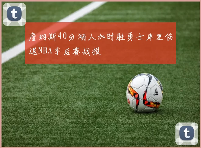 詹姆斯40分湖人加时胜勇士库里伤退NBA季后赛战报
