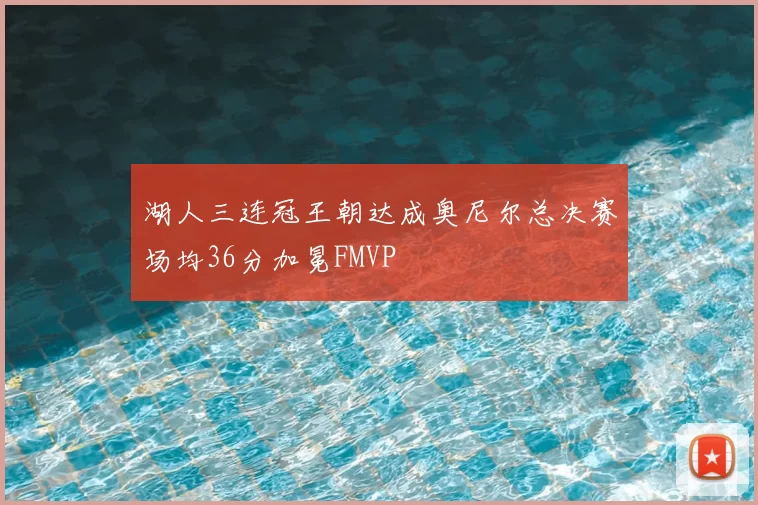 湖人三连冠王朝达成奥尼尔总决赛场均36分加冕FMVP