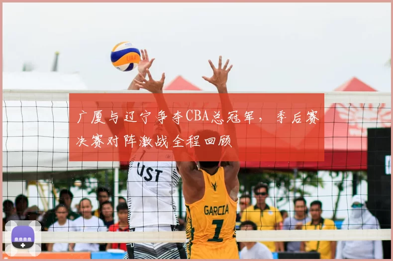 广厦与辽宁争夺CBA总冠军，季后赛决赛对阵激战全程回顾