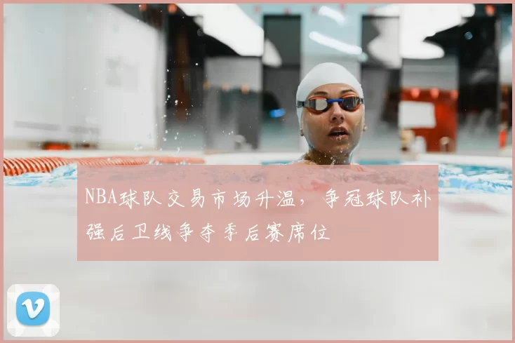 NBA球队交易市场升温，争冠球队补强后卫线争夺季后赛席位