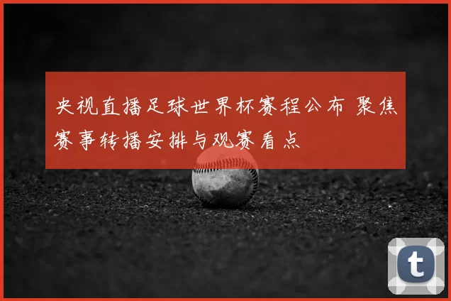 央视直播足球世界杯赛程公布 聚焦赛事转播安排与观赛看点