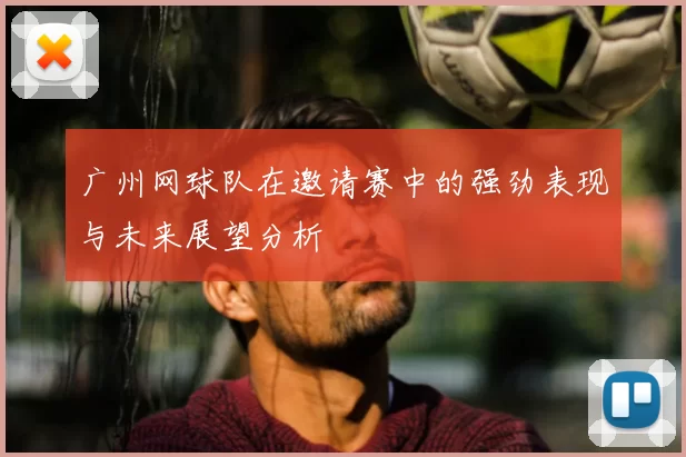广州网球队在邀请赛中的强劲表现与未来展望分析
