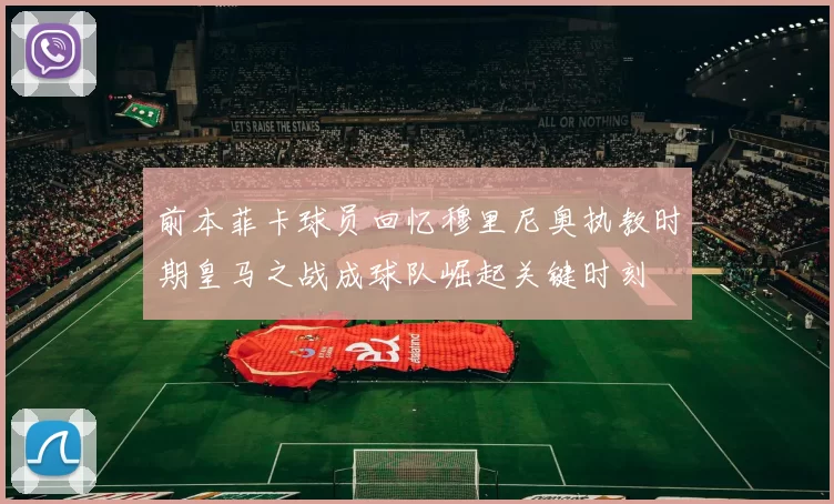 前本菲卡球员回忆穆里尼奥执教时期皇马之战成球队崛起关键时刻